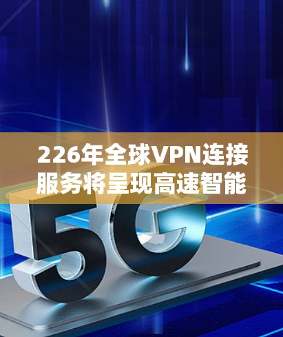 226年全球VPN连接服务将呈现高速智能化和安全性提升的新局面，主要得益于以下技术与趋势的结合