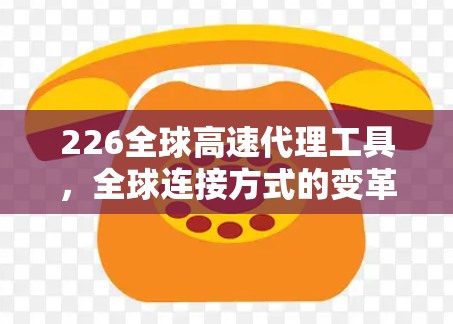 226全球高速代理工具,全球连接方式的变革与未来机遇