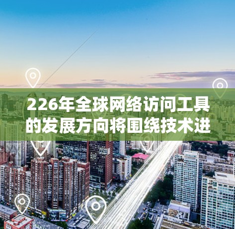 226年全球网络访问工具的发展方向将围绕技术进步、应用扩展、生态系统构建和挑战应对展开。以下是详细的分析和建议