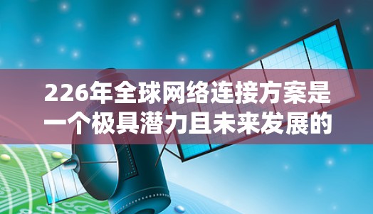 226年全球网络连接方案是一个极具潜力且未来发展的领域,主要围绕5G技术、边缘计算、智能网联、大网、5G边缘网络以及全球网联等技术的融合与创新展开。以下是一些关键方向和技术趋势