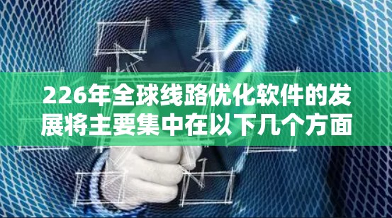226年全球线路优化软件的发展将主要集中在以下几个方面,预计会呈现以下趋势