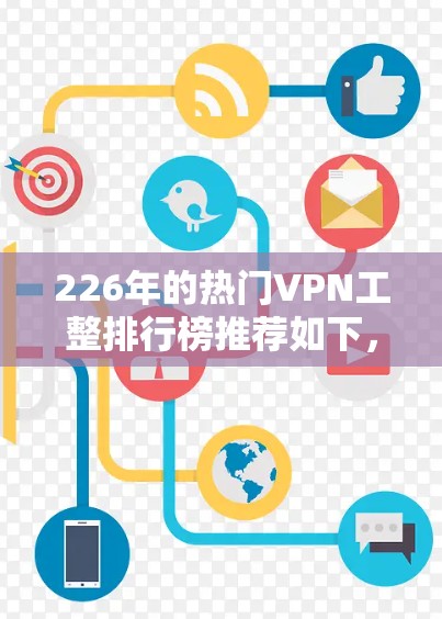 226年的热门VPN工整排行榜推荐如下,旨在帮助您选择一个可靠、安全且性价比高的服务