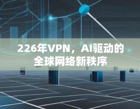 226年VPN,AI驱动的全球网络新秩序