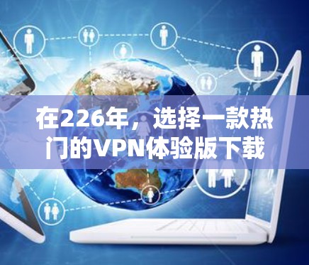 在226年,选择一款热门的VPN体验版下载,用户需要考虑安全性和功能的全面性。以下是一些热门的VPN软件推荐,适合在226年使用