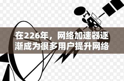 在226年，网络加速器逐渐成为很多用户提升网络体验的重要工具。以下是226年热门网络加速器的性能测试报告，供您参考