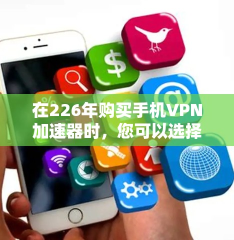 在226年购买手机VPN加速器时,您可以选择以下几种方案,每种方案都有其独特的优势和适用场景 在226年购买手机VPN加速器时,您可以选择以下几种方案,每种方案都有其独特的优势和适用场景