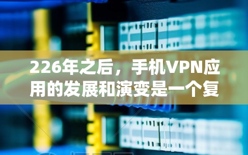 226年之后,手机VPN应用的发展和演变是一个复杂而重要的主题。以下是对这些应用的系统性分析 226年之后,手机VPN应用的发展和演变是一个复杂而重要的主题。以下是对这些应用的系统性分析