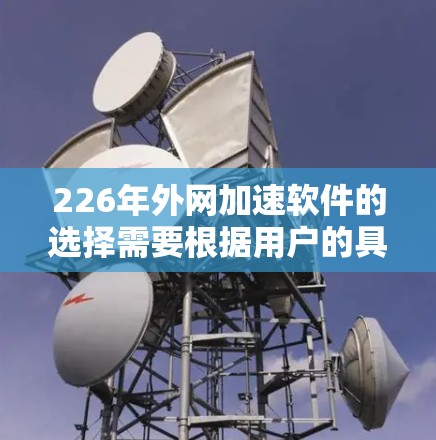 226年外网加速软件的选择需要根据用户的具体情况来决定。以下是一些推荐的工具,它们在226年仍然非常受欢迎,且功能多样