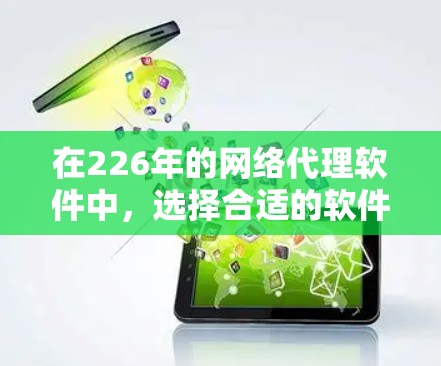 在226年的网络代理软件中,选择合适的软件需要综合考虑多个因素,包括用户反馈、软件特色、价格、更新频率、兼容性和网络配置支持等。以下是基于这些因素的推荐