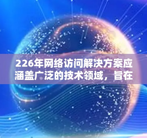 226年网络访问解决方案应涵盖广泛的技术领域,旨在优化和管理网络访问以满足日益复杂的业务需求。以下是226年网络访问解决方案的详细分类
