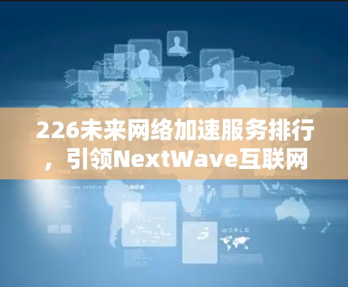 226未来网络加速服务排行,引领NextWave互联网新潮流