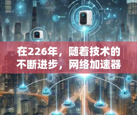 在226年,随着技术的不断进步,网络加速器的开发和应用还会更加多样化和智能化。以下是针对226年网络加速器的下载建议和推荐