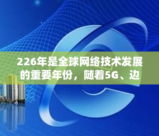 226年是全球网络技术发展的重要年份,随着5G、边缘计算、人工智能等技术的普及,网络连接的优化方案需要更加全面和系统。以下是一个关于226年网络连接优化方案的详细方案