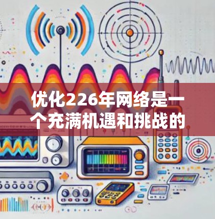 优化226年网络是一个充满机遇和挑战的时期,尤其是在人工智能、云计算、5G和物联网等技术快速发展的背景下。以下是针对226年网络优化的方案,供你参考