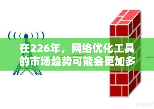 在226年,网络优化工具的市场趋势可能会更加多元化,尤其是在自动化、智能化和多维度优化方面。以下是一些可能在226年成为主流或被推荐的网络优化工具