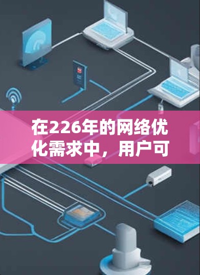 在226年的网络优化需求中,用户可能希望选择那些能够应对技术进步和行业变化的网络优化软件。以下是一些推荐的网络优化软件及其适用场景,帮助您提升网络性能