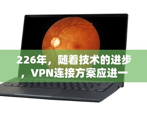 226年,随着技术的进步,VPN连接方案应进一步优化以适应最新的安全需求。以下是设计一个稳定的226年VPN连接方案的详细步骤