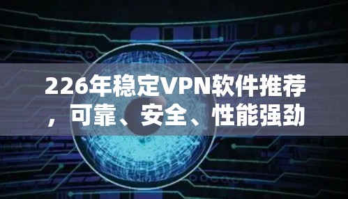 226年稳定VPN软件推荐,可靠、安全、性能强劲,为您的通信保驾护航