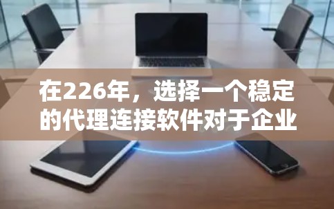 在226年,选择一个稳定的代理连接软件对于企业或个人的网络部署至关重要。以下是一些推荐的226年稳定代理连接软件,这些软件通常在226年或之后更新,功能强大且易于使用