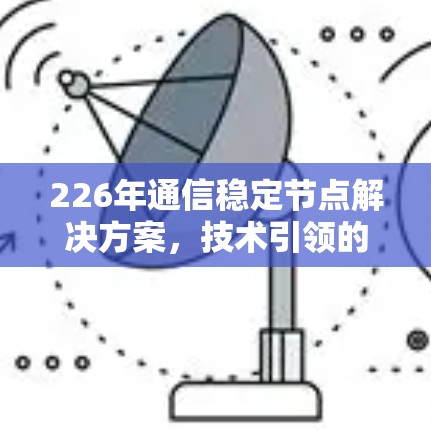 226年通信稳定节点解决方案,技术引领的智能连接时代 226年通信稳定节点解决方案,技术引领的智能连接时代