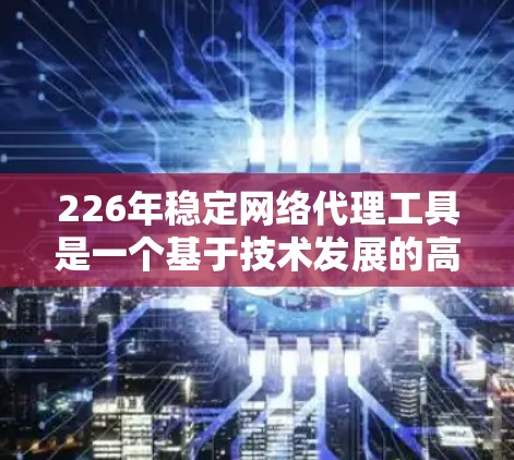 226年稳定网络代理工具是一个基于技术发展的高级网络测试和配置解决方案,旨在帮助用户优化网络环境并提升网络性能。以下是对该主题的详细分析