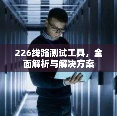 226线路测试工具,全面解析与解决方案