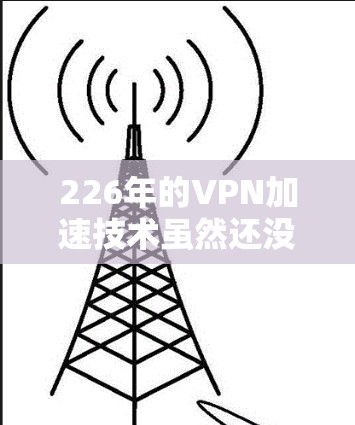 226年的VPN加速技术虽然还没有完全实现延迟极低的测试,但通过延迟节点测试,我们可以更接近于实际应用,了解 VPN 加速的延迟特性,从而优化自己的使用方法。以下是一些延迟节点测试的建议和方法