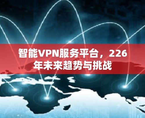 智能VPN服务平台,226年未来趋势与挑战