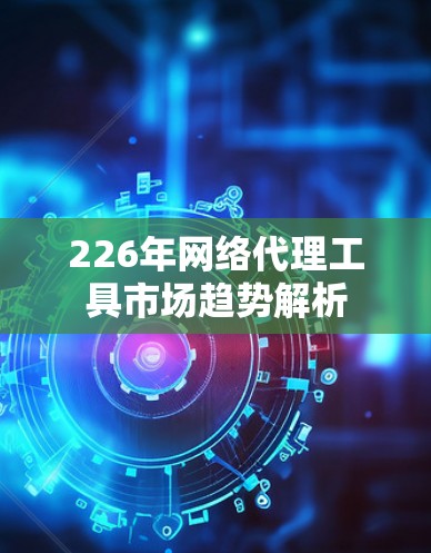 226年网络代理工具市场趋势解析