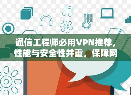通信工程师必用VPN推荐,性能与安全性并重,保障网络连贯
