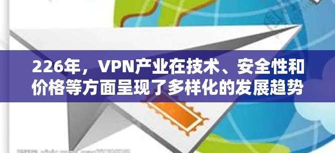 226年,VPN产业在技术、安全性和价格等方面呈现了多样化的发展趋势,各类型的工具在功能、安全性、用户体验和预算方面各有侧重。以下是226年最新VPN工整排行的详细分析