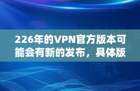 226年的VPN官方版本可能会有新的发布,具体版本取决于 Tor、OpenVPN 或 VSwitch 等公司的最新进展。以下是一些可能的候选版本