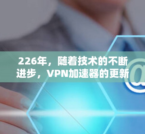 226年,随着技术的不断进步,VPN加速器的更新和改进会更加频繁和全面。以下是几个备受好评的226年VPN加速器推荐,这些加速器在速度、安全性和功能上都有出色表现,适合追求高效和可靠内容的用户