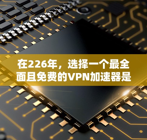 在226年,选择一个最全面且免费的VPN加速器是一个很好的计划。以下是一些值得考虑的平台及其特点