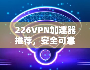 226VPN加速器推荐,安全可靠,高效便捷