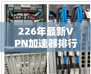 226年最新VPN加速器排行榜,性能强劲,安全可靠