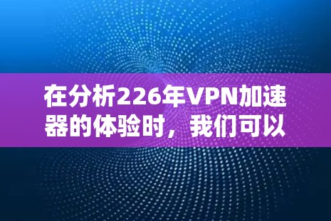 在分析226年VPN加速器的体验时,我们可以看到加速器在安全、性能、用户体验和价格等方面的平衡。以下是对这些加速器的总结和推荐