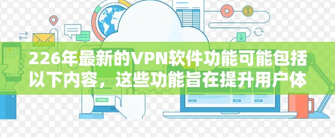 226年最新的VPN软件功能可能包括以下内容,这些功能旨在提升用户体验和保护用户的隐私。以下是详细的功能介绍