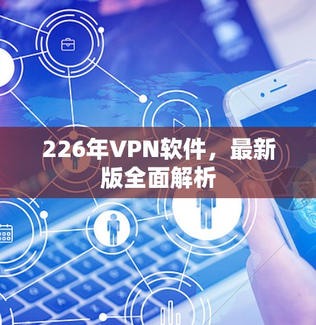 226年VPN软件,最新版全面解析 226年VPN软件,最新版全面解析