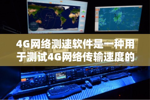 4G网络测速软件是一种用于测试4G网络传输速度的工具,广泛应用于网络测试和优化。以下是关于4G网络测速软件的详细总结