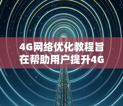 4G网络优化教程旨在帮助用户提升4G网络性能,提高数据传输效率和用户体验。以下是对教程内容的总结和优化建议