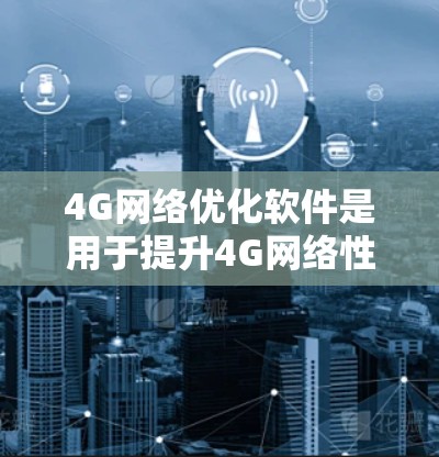 4G网络优化软件是用于提升4G网络性能、优化设备支持和网络管理的工具。以下是对4G网络优化软件的详细介绍