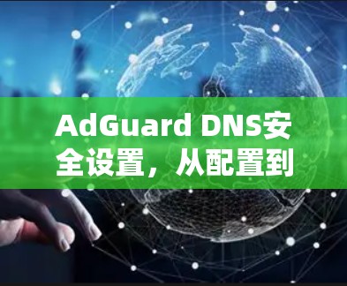 AdGuard DNS安全设置,从配置到防护