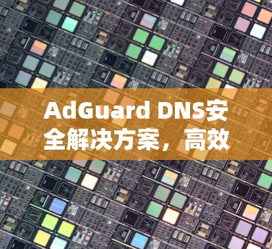 AdGuard DNS安全解决方案,高效配置,为您打造稳定网络