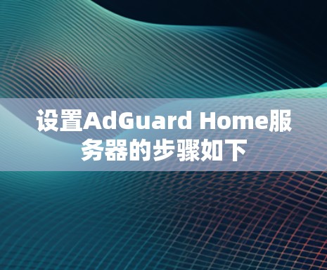 设置AdGuard Home服务器的步骤如下