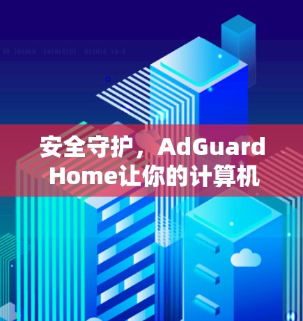 安全守护,AdGuard Home让你的计算机免受威胁