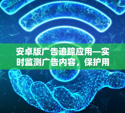 安卓版广告追踪应用—实时监测广告内容,保护用户免受不良信息侵害