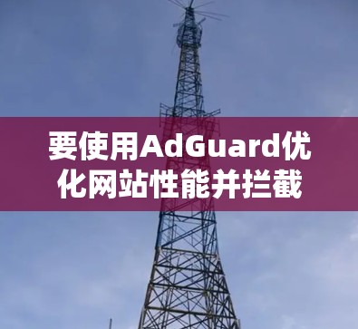 要使用AdGuard优化网站性能并拦截广告,可以按照以下步骤操作
