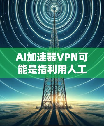 AI加速器VPN可能是指利用人工智能技术来优化和加速VPN连接的解决方案。人工智能(AI)在这一领域的作用可能包括以下方面