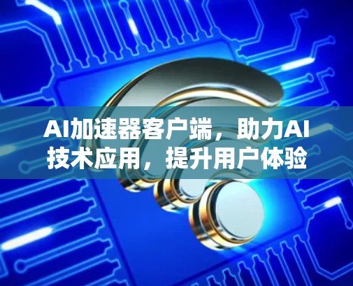 AI加速器客户端，助力AI技术应用，提升用户体验
